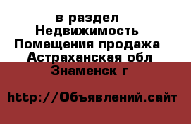  в раздел : Недвижимость » Помещения продажа . Астраханская обл.,Знаменск г.